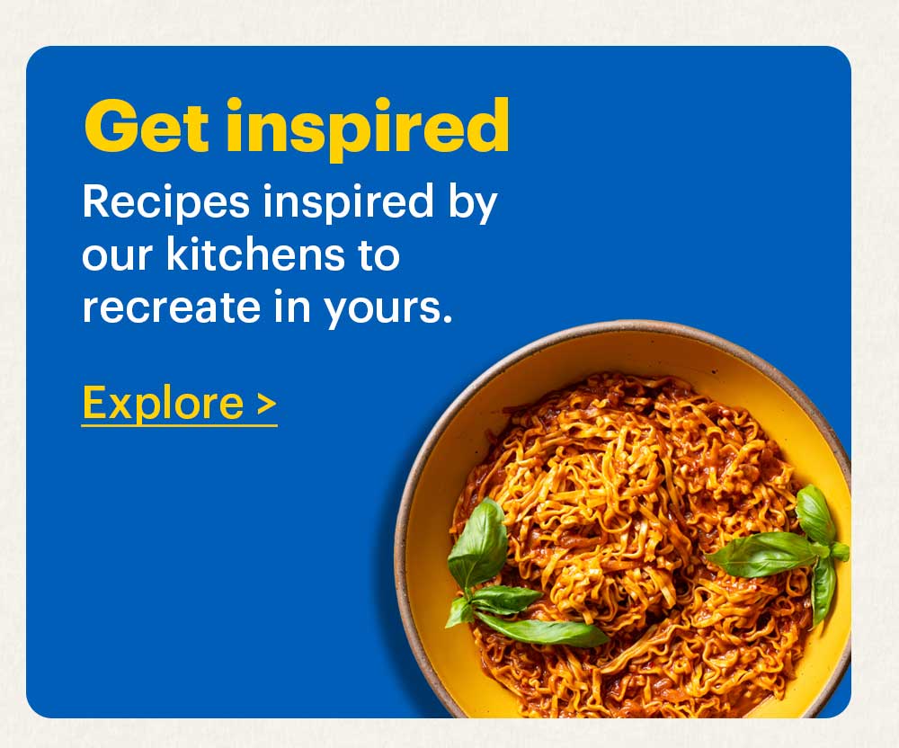 Get Inspired Recipes inspired by our kitchens to recreate in yours. Explore >