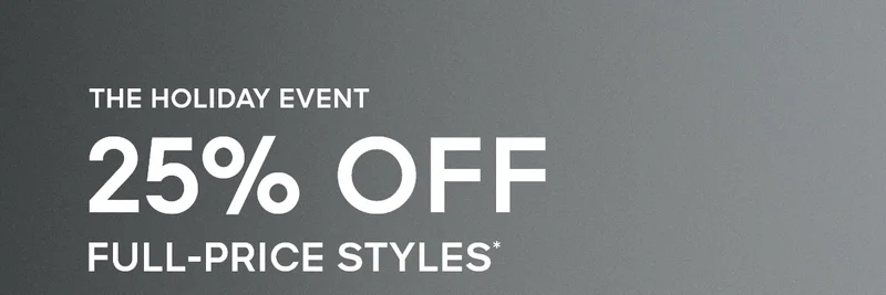 THE HOLIDAY EVENT 25% OFF FULL-PRICE STYLES*