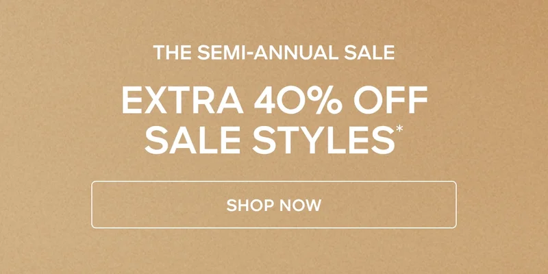 THE SEMI-ANNUAL SALE TAKE AN EXTRA 40% OFF SALE STYLES*