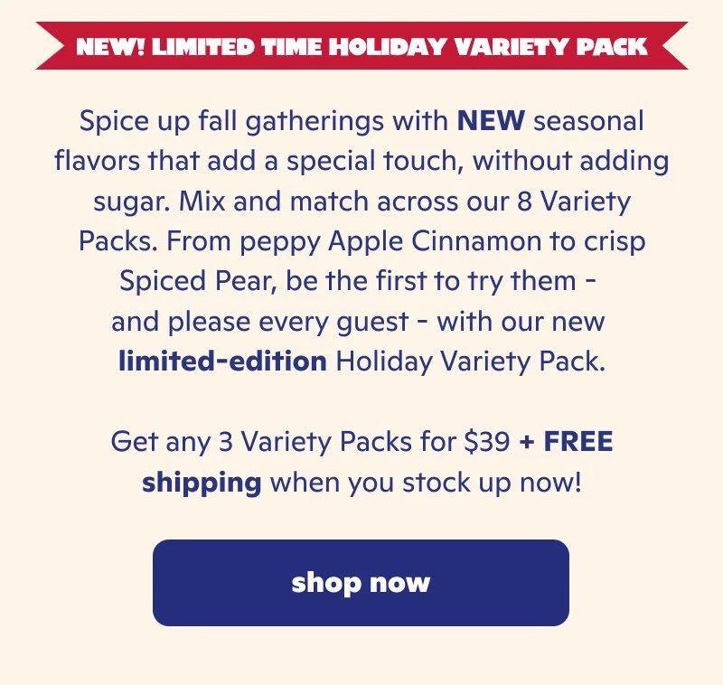 New limited time holiday variety pack. Spice up fall gatherings with new seasonal flavors that add a special touch, without adding sugar including cinnamon apple and spiced pear.