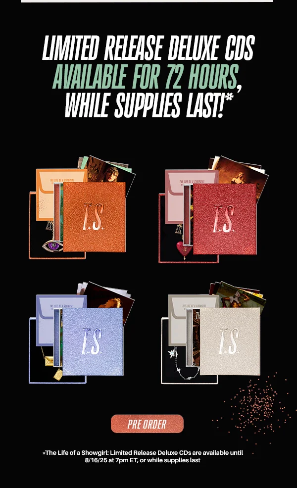 Limited release deluxe CDs available for 72 hours, while supplies last!* Pre order. *The Life of a Showgirl Limited Release Deluxe CDs are available until 8/16/25 at 7pm ET, or while supplies last.