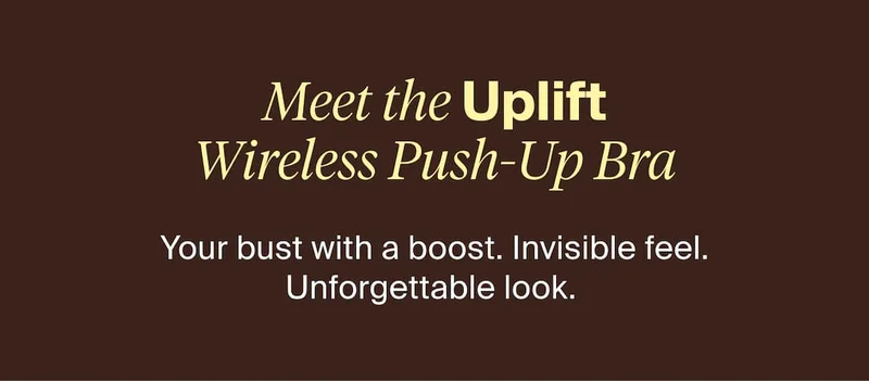 Meet the Uplift Wireless Push-Up Bra. Your bust with a boost. Invisible feel. Unforgettable look.