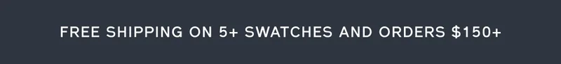 FREE SHIPPING ON 5+ SWATCHES AND ORDERS $150+