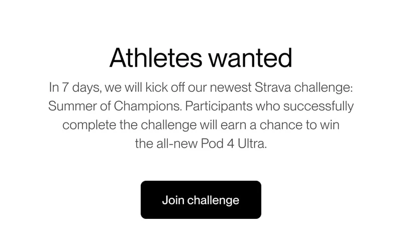 Athletes wanted In 7 days, we will kick off our newest Strava challenge: Summer of Champions. Participants who successfully complete the challenge will earn a chance to win the all-new Pod 4 Ultra.