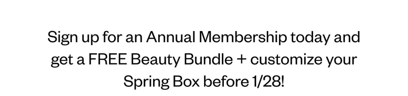 Sign up for an Annual Membership today and get a FREE Beauty Bundle + customize your Spring Box before 1/28! Sign up for an Annual Membership today and get a FREE Beauty Bundle + customize your Spring Box before 1/28!