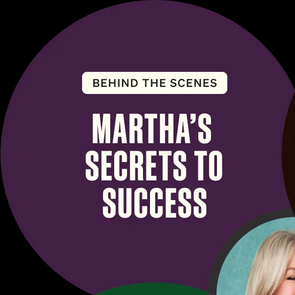 Behind the Scenes. Martha’s Secrets to Success