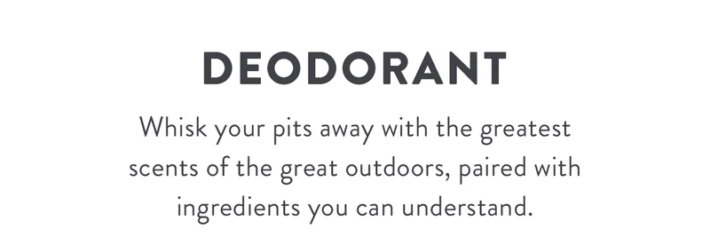 Deodorant | Whisk your pits away with the greatest scents of the great outdoors, paired with ingredients you can understand.