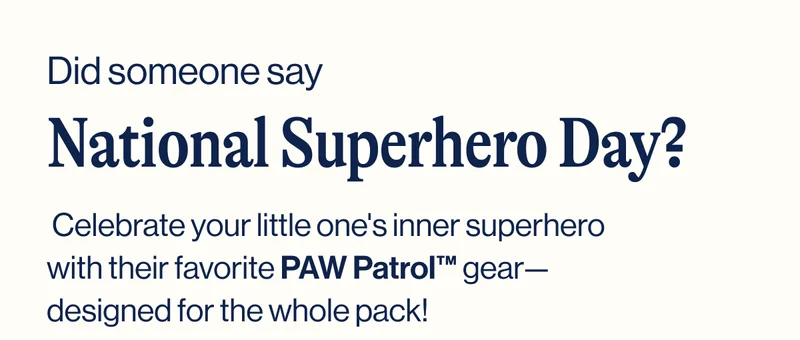 Did someone say National Superhero Day?  Celebrate your little one's inner superhero with their favorite PAW Patrol™ gear—designed for the whole pack!