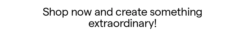 Shop now and create something extraordinary!