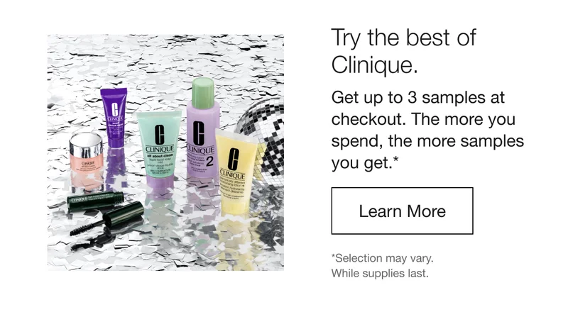 Try the best of Clinique. Get up to 3 samples at checkout. The more you spend, the more samples you get. LEARN MORE | *Selection may vary. While supplies last.