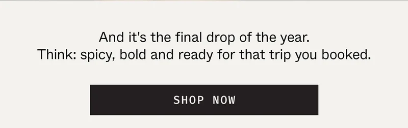 And it's the final drop of the year. Think: spicy, bold, and ready for that trip you booked.
