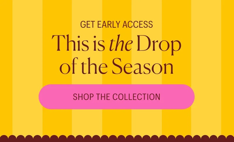 Get Early Access: This is the Drop of the Season - Shop the Collection