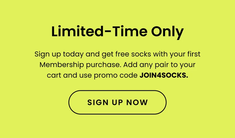 SubHead: Limited-Time Only Body: Sign up today and get free socks with your first Membership purchase. Add any pair to your cart and use promo code JOIN4SOCKS . CTA: Sign Up Now
