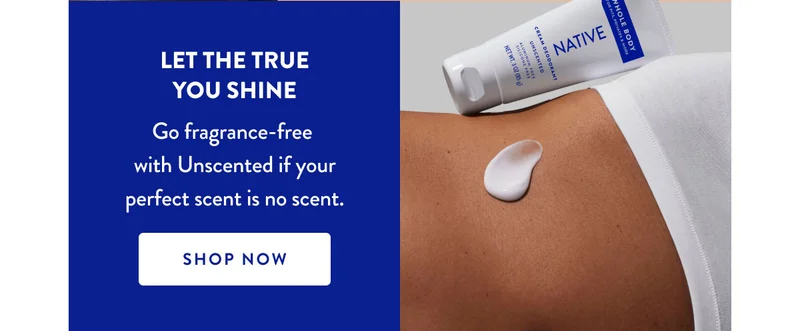 LET THE TRUE YOU SHINE |  Go fragrance-free with Unscented if your perfect scent is no scent. | SHOP NOW