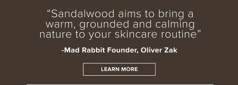 sandalwood aims to bring a warm, grounded, and calming nature to your skincare routine.
