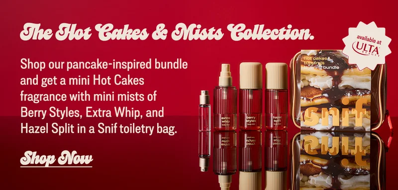 the hot cakes + toppings bundle.  [badge] available at [ulta beauty logo]  Shop our pancake-inspired bundle and get a mini Hot Cakes fragrance with mini mists of Berry Styles, Extra Whip, and Hazel Split in a Snif toiletry bag.   [shop now]