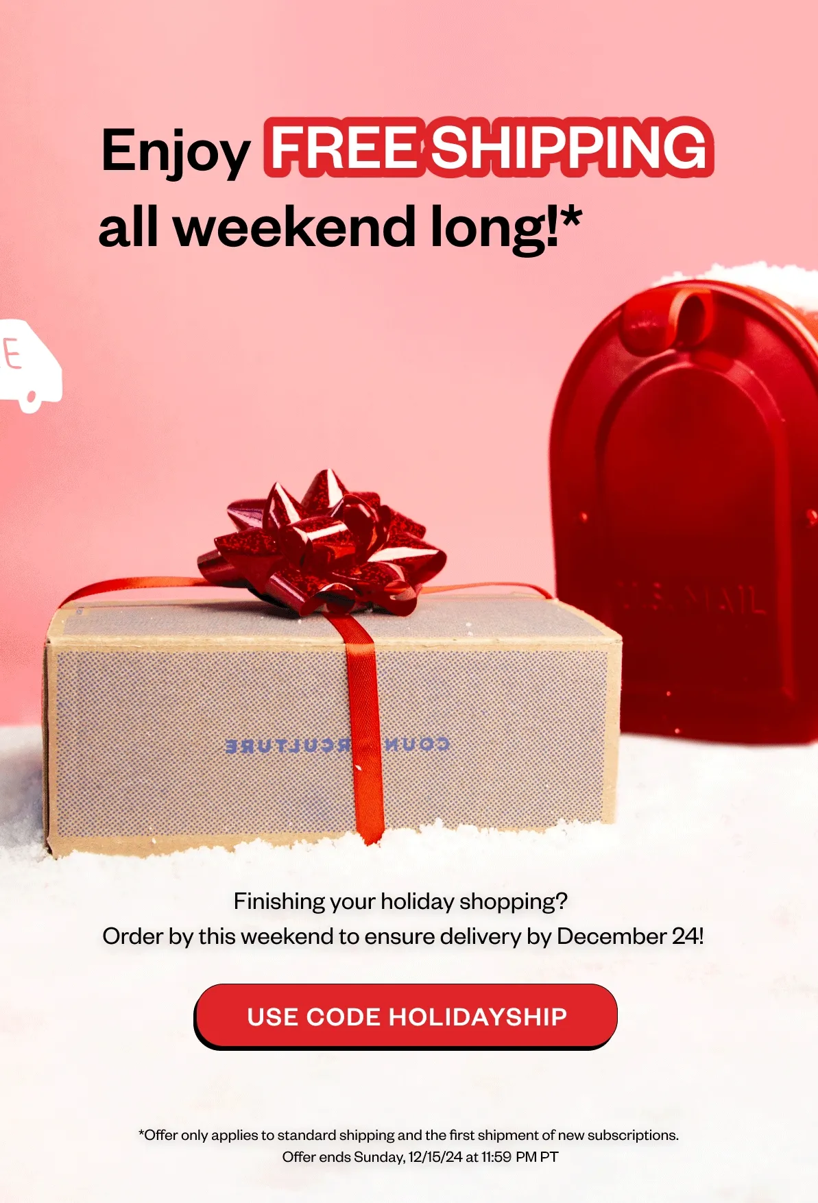 Enjoy free shipping all weekend long!Finishing your holiday shopping? Order by this weekend to ensure delivery by December 24! Use code HOLIDAYSHIP*Offer only applies to standard shipping and the first shipment of new subscriptions. Offer ends Sunday, 12/15/24 at 11:59 PM PT