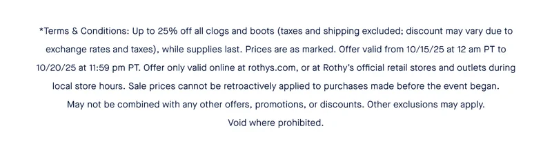 *Terms & Conditions: Up to 25% off all clogs and boots (taxes and shipping excluded; discount may vary due to exchange rates and taxes), while supplies last. Prices are as marked. Offer valid from 10/15/25 at 12 am PT to 10/20/25 at 11:59 pm PT. Offer only valid online at rothys.com, or at Rothy’s official retail stores and outlets during local store hours. Sale prices cannot be retroactively applied to purchases made before the event began. May not be combined with any other offers, promotions, or discounts. Other exclusions may apply. Void where prohibited.
