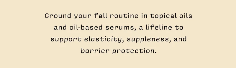 Ground your fall routine in topical oils and oil-based serums, a lifeline to support elasticity, suppleness, and barrier protection.