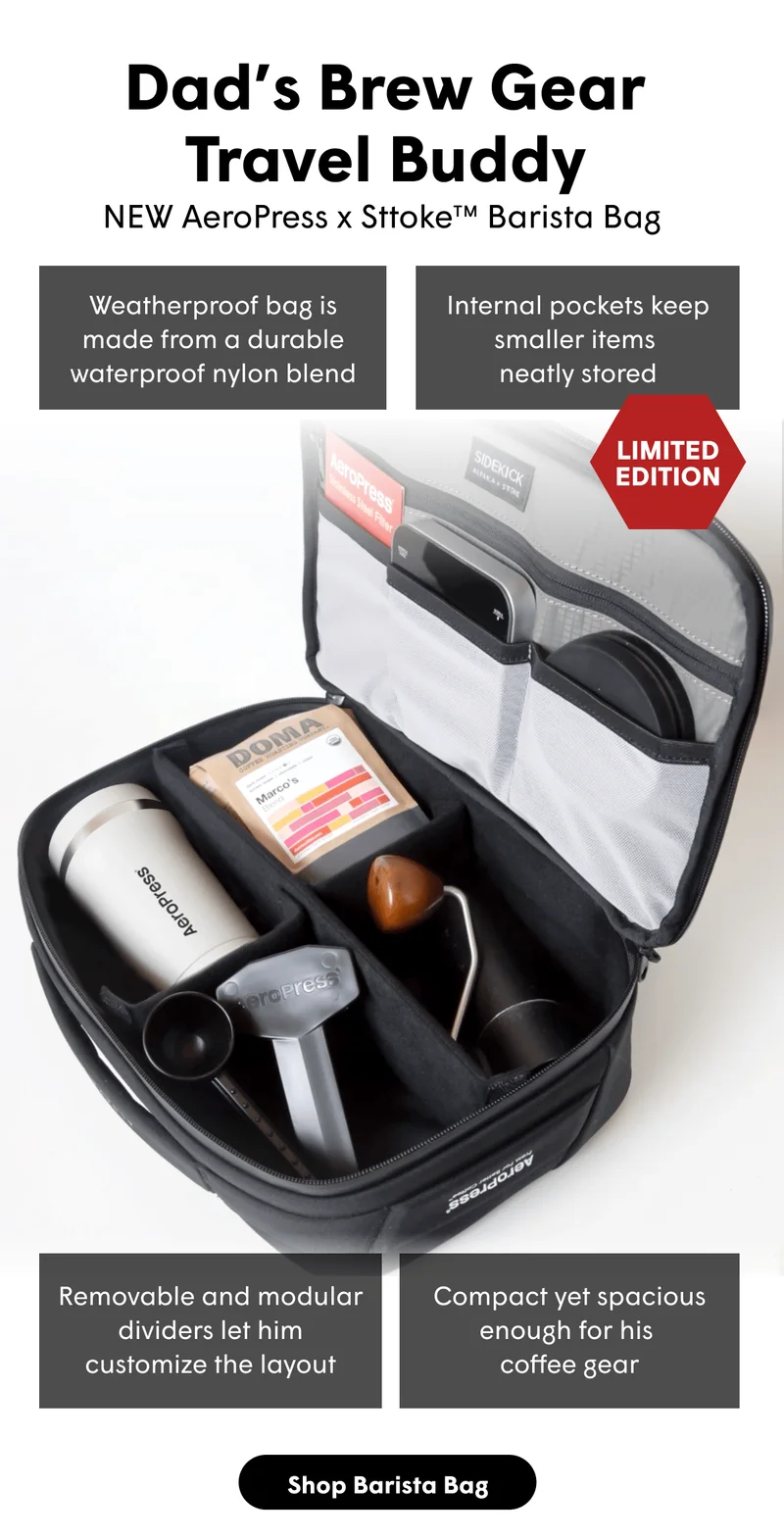 Dad’s Brew Gear Travel Buddy NEW AeroPress x SttokeTM Barista Bag Weatherproof bag is made from a durable waterproof nylon blend Internal pockets keep smaller items  neatly stored Removable and modular dividers let him customize the layout Compact yet spacious enough for his  coffee gear [SHOP BARISTA BAG]