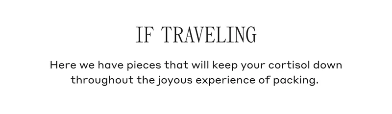 If Traveling Here we have pieces that will keep your cortisol down throughout the joyous experience of packing.
