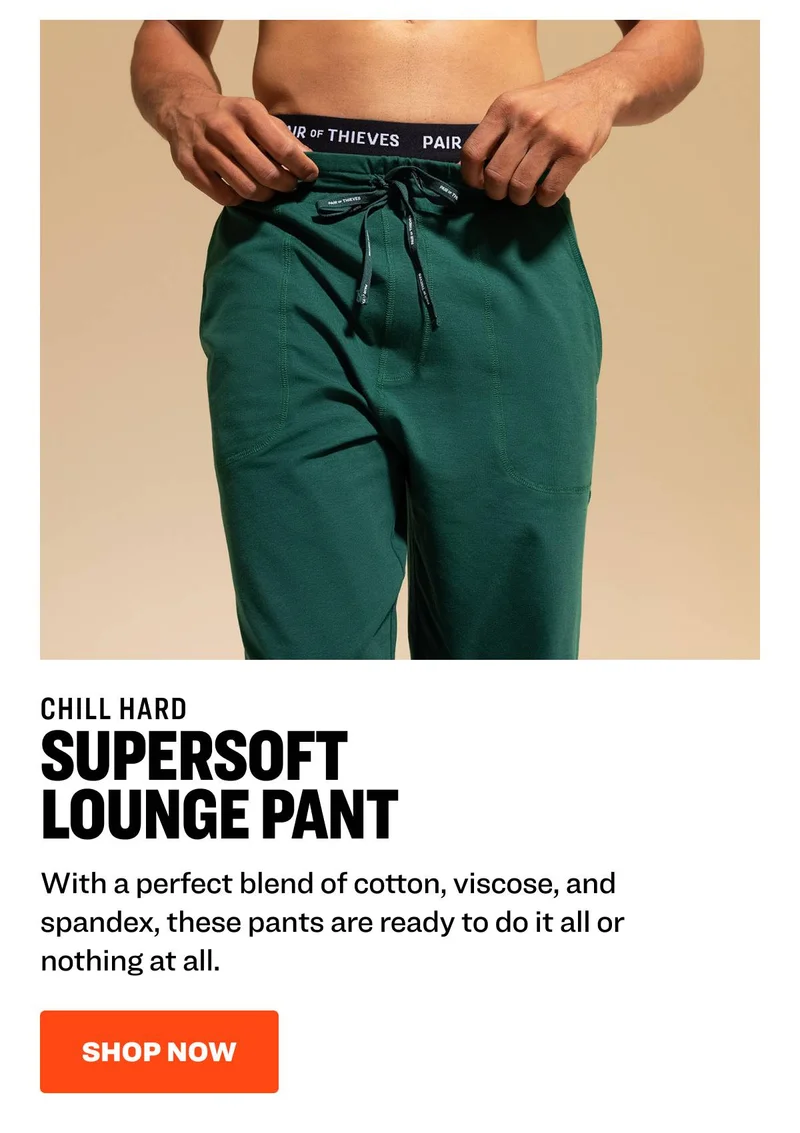 CHILL HARD SuperSoft Lounge Pant With a perfect blend of cotton, viscose, and spandex, these pants are ready to do it all or nothing at all. shop now