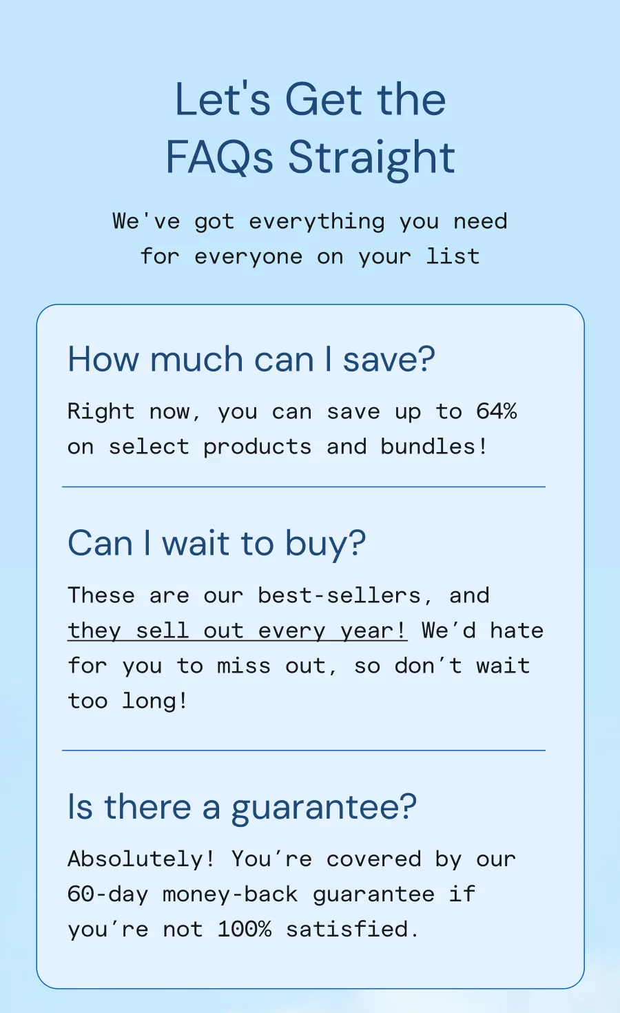 Let's Get the FAQs Straight. We've got everything you need for everyone on your list!