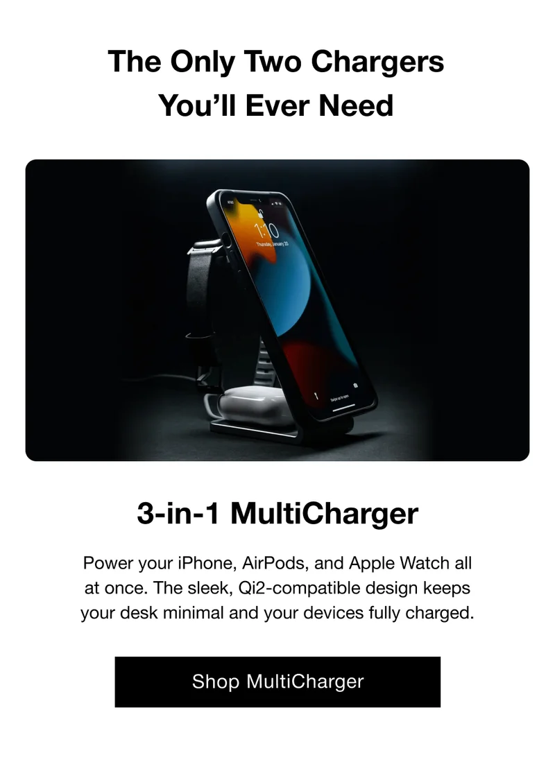 The Only Two Chargers You’ll Ever Need 3-in-1 MultiCharger Power your iPhone, AirPods, and Apple Watch all at once. The sleek, Qi2-compatible design keeps your desk minimal and your devices fully charged.