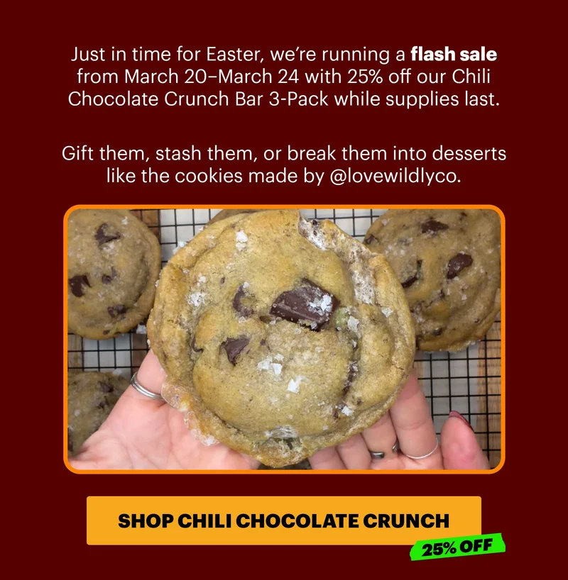 Header: CHOCOLATE WITH A KICK Sub-header: Our Chili Chocolate Crunch bars combine single-origin dark chocolate with the umami heat of our cult-favorite Chili Crunch. Sweet, spicy, and a little unexpected. CTA: Shop Chili Chocolate Crunch