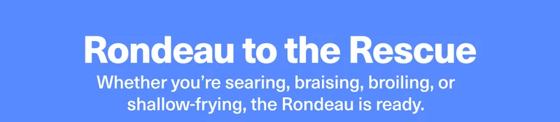 Rondeau to the Rescue - Whether you’re searing, braising, broiling, or shallow-frying, the Rondeau is ready.