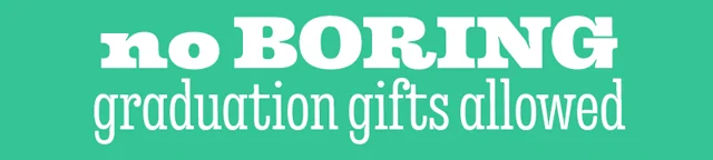 NO BORING GRADUATION GIFTS ALLOWED