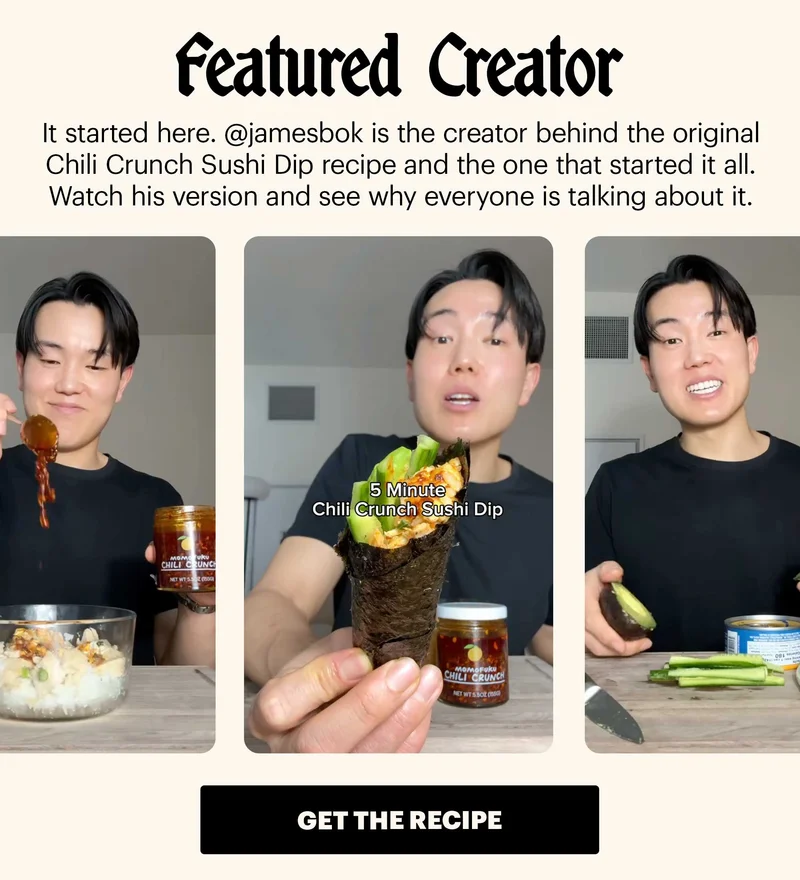 Header: The internet is obsessed. And honestly, same. Sub-header: You may have seen it all over your feed lately. Our Chili Crunch Sushi Dip is viral — and we’ve loved seeing people putting their own spin on it. CTA: SHOP CHILI CRUNCH