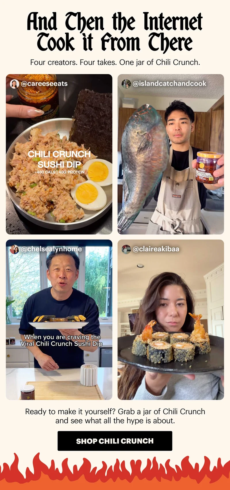 Header: The internet is obsessed. And honestly, same. Sub-header: You may have seen it all over your feed lately. Our Chili Crunch Sushi Dip is viral — and we’ve loved seeing people putting their own spin on it. CTA: SHOP CHILI CRUNCH