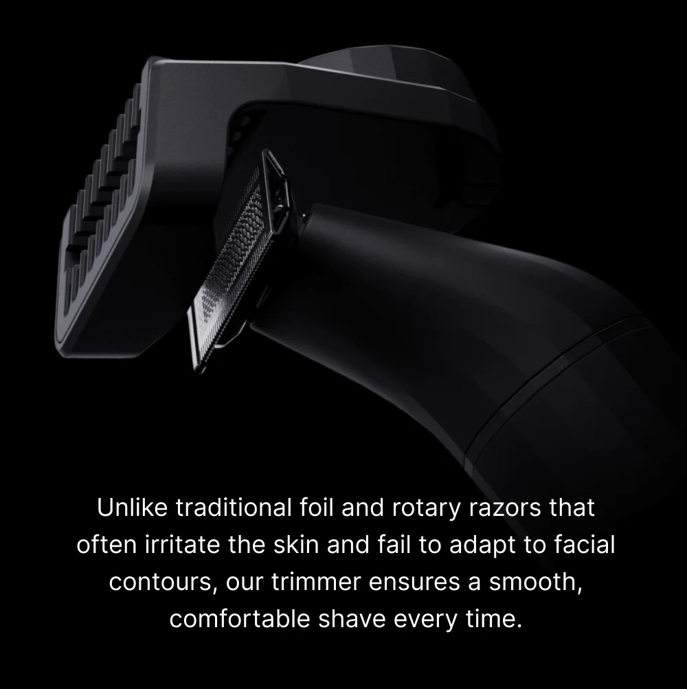 Unlike traditional foil and rotary razors that often irritate the skin and fail to adapt to facial contours, our trimmer ensures a smooth, comfortable shave every time.