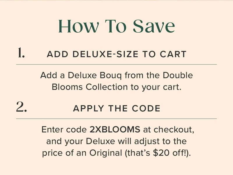How To Upgrade: 1. ADD DELUXE-SIZE TO CART 2. APPLY THE CODE 2XBLOOMS AT CHECKOUT (Your Deluxe size Bouq will adjust to the price of an Original --that's $20 off!)