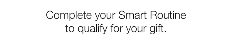 Complete your Smart Routine to qualify for your gift.