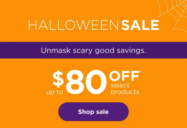 Halloween Sale. Unmask scary good savings. Up to $80 off* select products.