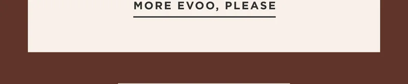 MORE EVOO, PLEASE MORE EVOO, PLEASE