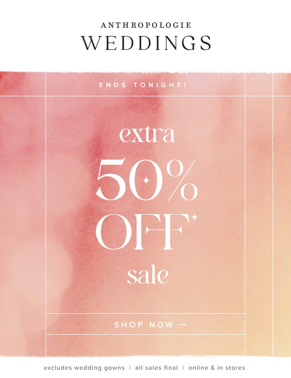 Extra 50% off sale. Shop now. Excludes wedding gowns. All sales final. Online and in stores.