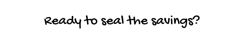Ready to seal the savings?