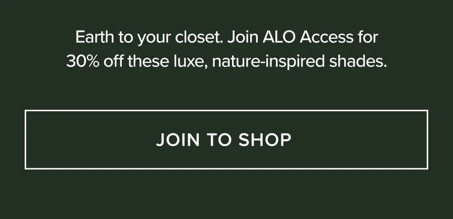 Earth to your closet. Join ALO Access for 30% off these luxe, nature-inspired shades. JOIN TO SHOP