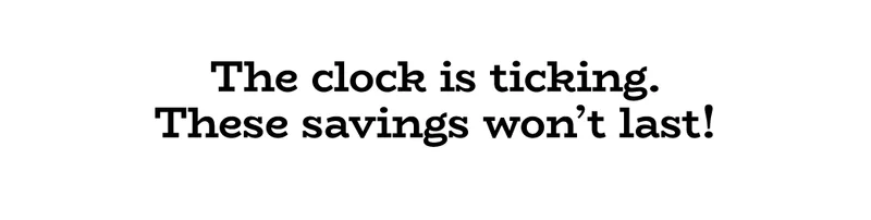 The clock is ticking. These savings won't last!