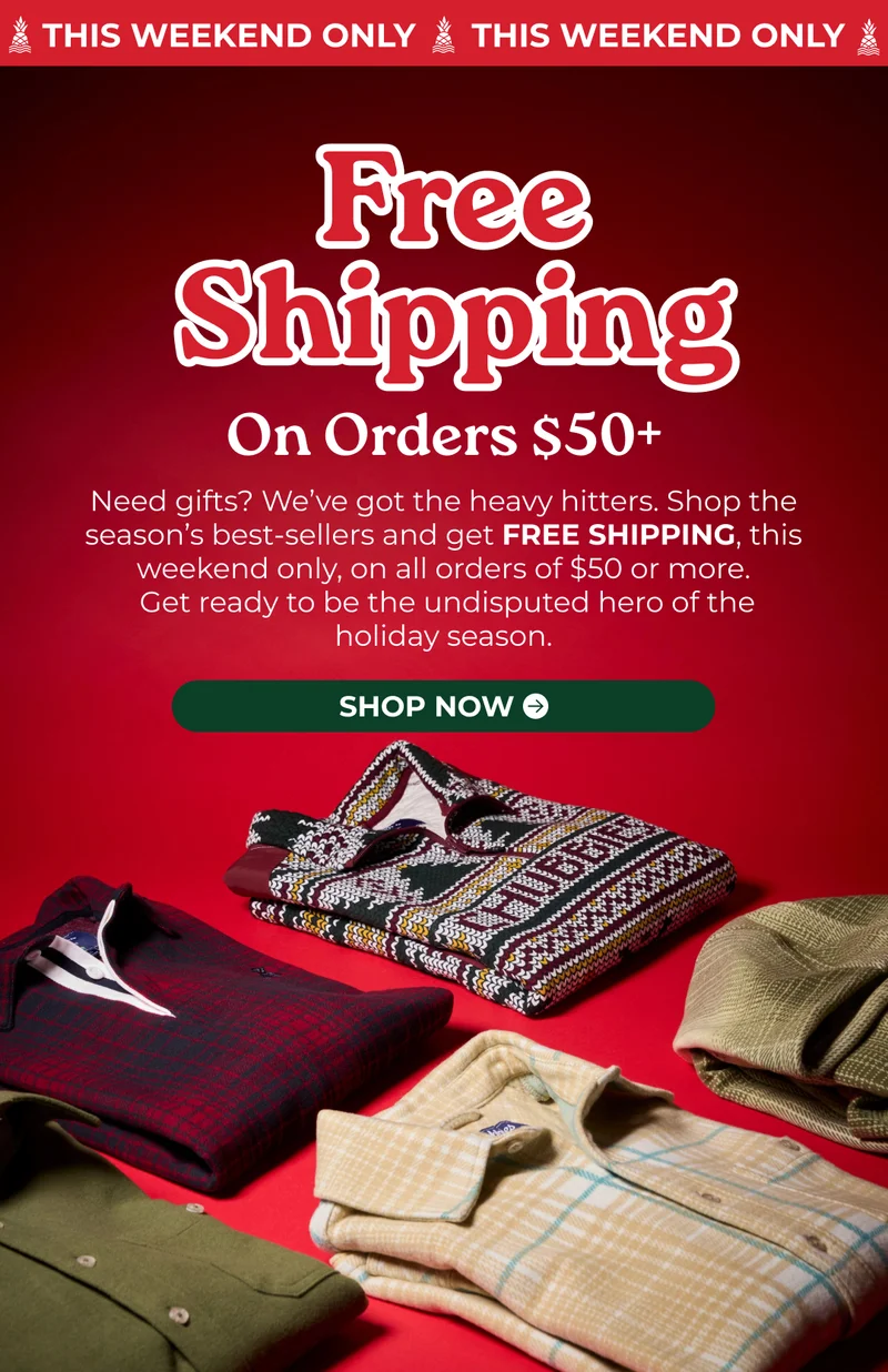 THIS WEEKEND ONLY - FREE SHIPPING ON ORDERS $50+. Need gifts? We’ve got the heavy hitters. Shop the season’s best-sellers and get FREE SHIPPING, this weekend only, on all orders of $50 or more.  Get ready to be the undisputed hero of the holiday season.