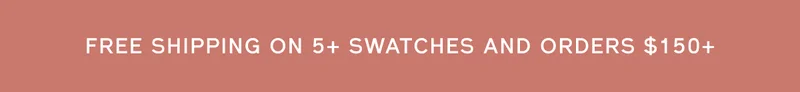 FREE SHIPPING ON 5+ SWATCHES AND ORDERS $150+