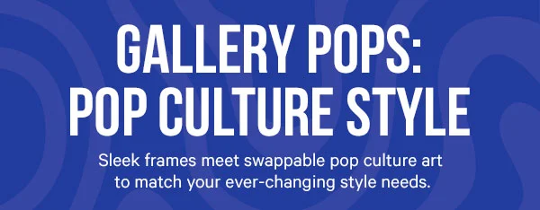 Gallery Pops: Pop Culture Style - Sleek frames meet swappable pop culture art match your ever-changing style needs.