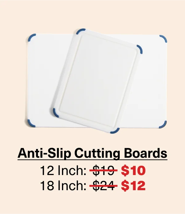 Anti-slip Cutting Boards: 12" was $19 NOW $10. 18" was $24 NOW $12