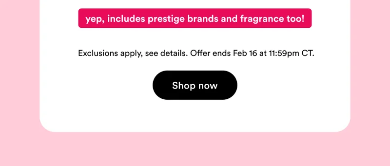 Yep, includes prestige brands and fragrance too | Exclusions apply, see details | Offer ends Feb 16 at 11:59pm CT