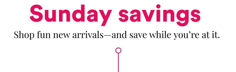 Sunday savings&nbsp;| Shop fun new arrivals—and save while&nbsp;you’re&nbsp;at it.