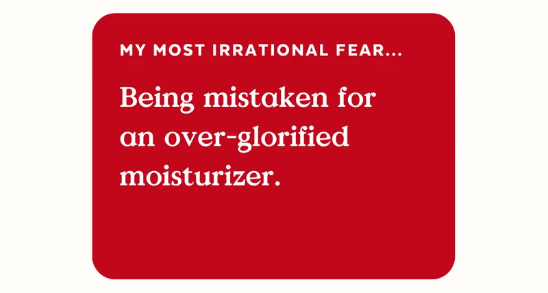 My most irrational fear.... Being mistaken for an over-glorified moisturizer.