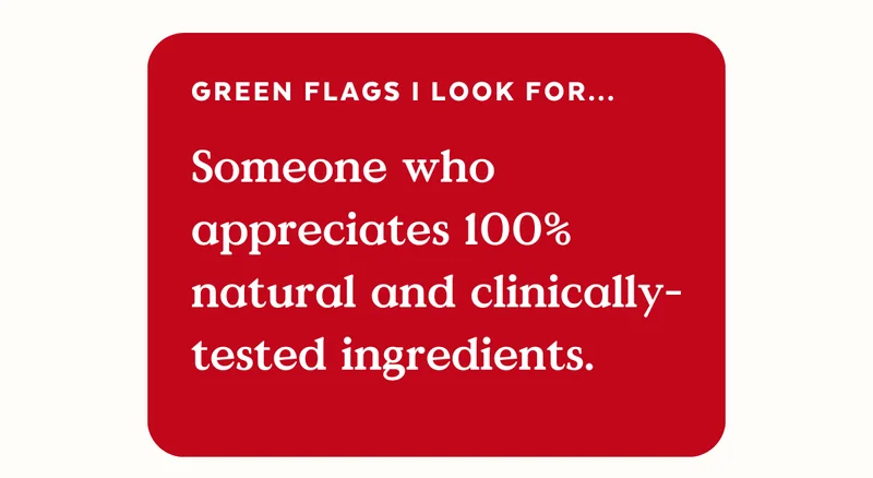 Green flags I look for.... Someone who appreciates 100% natural and clinically-tested ingredients.